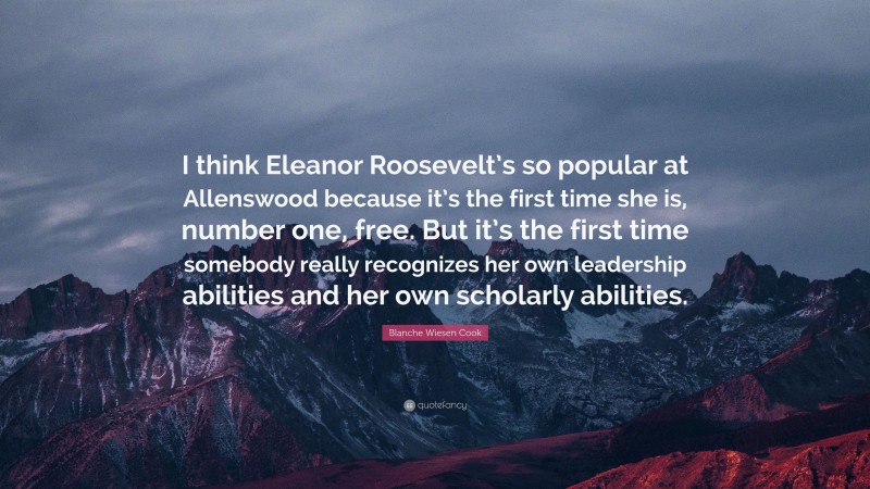 Blanche Wiesen Cook Quote: “I think Eleanor Roosevelt’s so popular at Allenswood because it’s the first time she is, number one, free. But it’s the first time somebody really recognizes her own leadership abilities and her own scholarly abilities.”