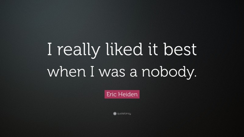 Eric Heiden Quote: “I really liked it best when I was a nobody.”