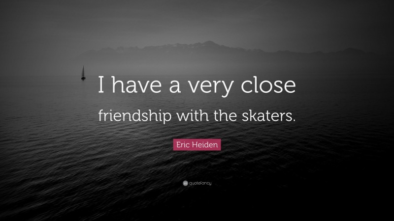 Eric Heiden Quote: “I have a very close friendship with the skaters.”
