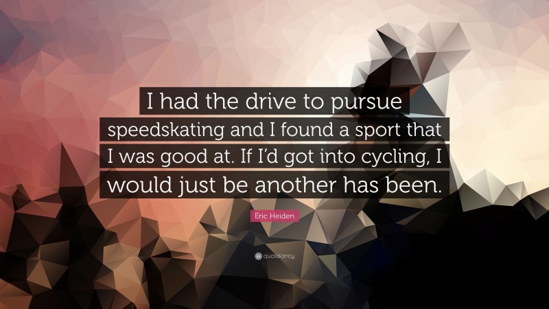 Eric Heiden Quote: “I had the drive to pursue speedskating and I found a sport that I was good at. If I’d got into cycling, I would just be another has been.”