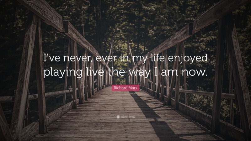 Richard Marx Quote: “I’ve never, ever in my life enjoyed playing live the way I am now.”