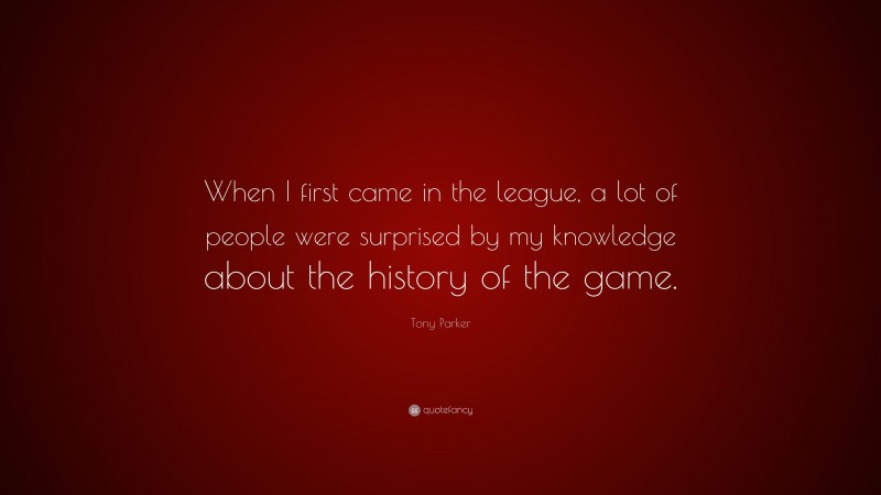 Tony Parker Quote: “When I first came in the league, a lot of people were surprised by my knowledge about the history of the game.”