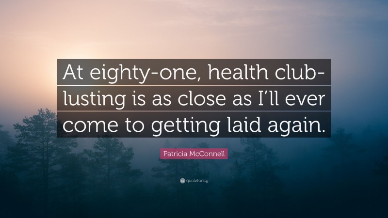 Patricia McConnell Quote: “At eighty-one, health club-lusting is as close as I’ll ever come to getting laid again.”
