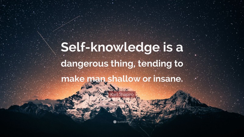 Karl Shapiro Quote: “Self-knowledge is a dangerous thing, tending to make man shallow or insane.”