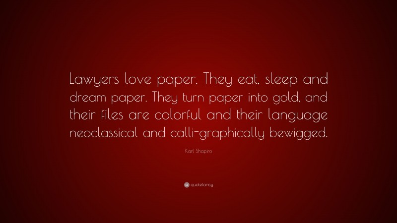 Karl Shapiro Quote: “Lawyers love paper. They eat, sleep and dream paper. They turn paper into gold, and their files are colorful and their language neoclassical and calli-graphically bewigged.”
