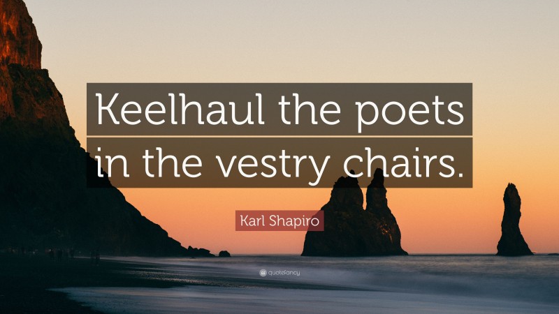 Karl Shapiro Quote: “Keelhaul the poets in the vestry chairs.”