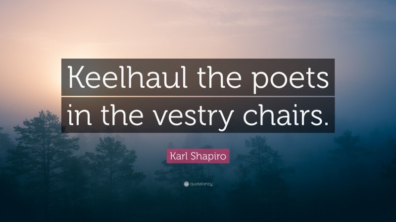 Karl Shapiro Quote: “Keelhaul the poets in the vestry chairs.”