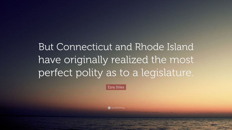 Ezra Stiles Quote: “But Connecticut and Rhode Island have originally realized the most perfect polity as to a legislature.”