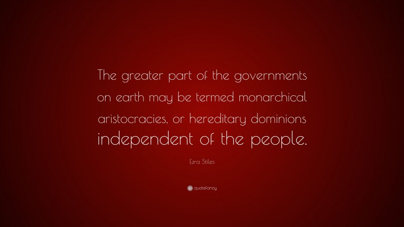 Ezra Stiles Quote: “The greater part of the governments on earth may be termed monarchical aristocracies, or hereditary dominions independent of the people.”