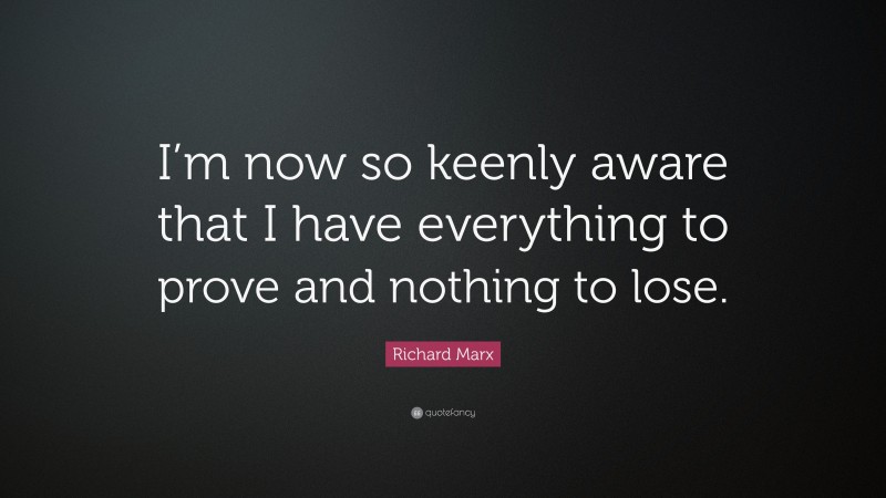 Richard Marx Quote: “I’m now so keenly aware that I have everything to prove and nothing to lose.”
