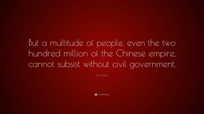 Ezra Stiles Quote: “But a multitude of people, even the two hundred million of the Chinese empire, cannot subsist without civil government.”