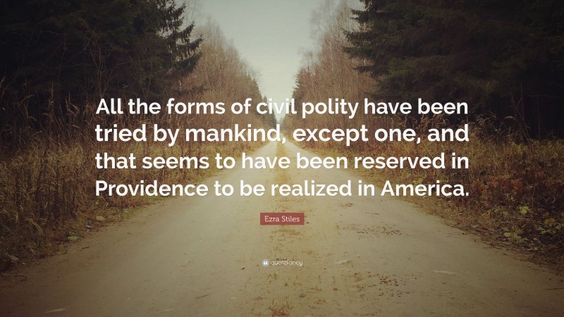 Ezra Stiles Quote: “All the forms of civil polity have been tried by mankind, except one, and that seems to have been reserved in Providence to be realized in America.”