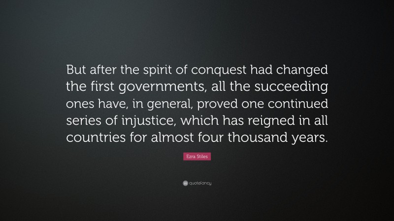 Ezra Stiles Quote: “But after the spirit of conquest had changed the first governments, all the succeeding ones have, in general, proved one continued series of injustice, which has reigned in all countries for almost four thousand years.”