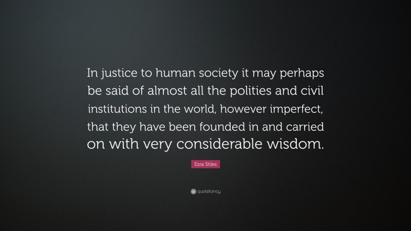 Ezra Stiles Quote: “In justice to human society it may perhaps be said of almost all the polities and civil institutions in the world, however imperfect, that they have been founded in and carried on with very considerable wisdom.”