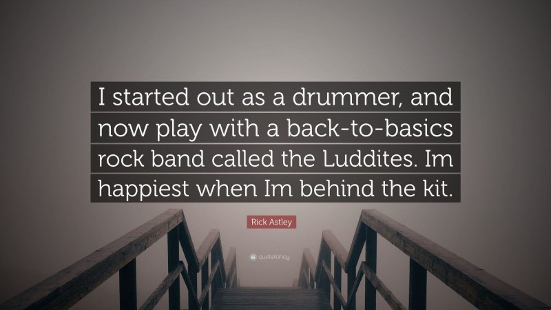Rick Astley Quote: “I started out as a drummer, and now play with a back-to-basics rock band called the Luddites. Im happiest when Im behind the kit.”