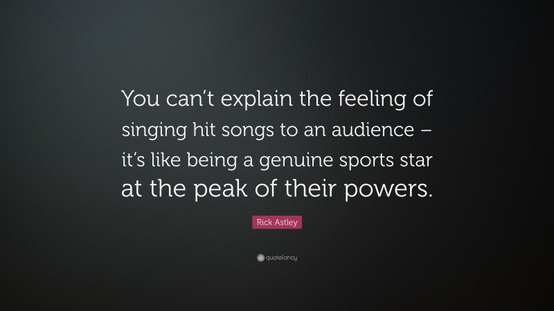 Rick Astley Quote: “You can’t explain the feeling of singing hit songs to an audience – it’s like being a genuine sports star at the peak of their powers.”