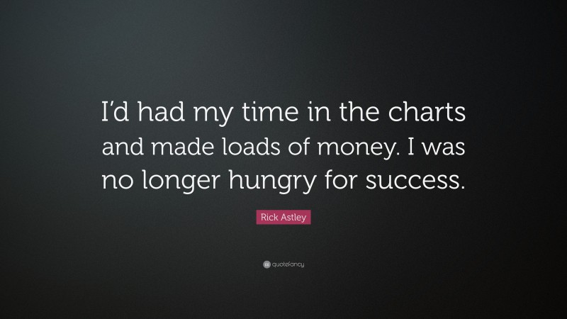 Rick Astley Quote: “I’d had my time in the charts and made loads of money. I was no longer hungry for success.”