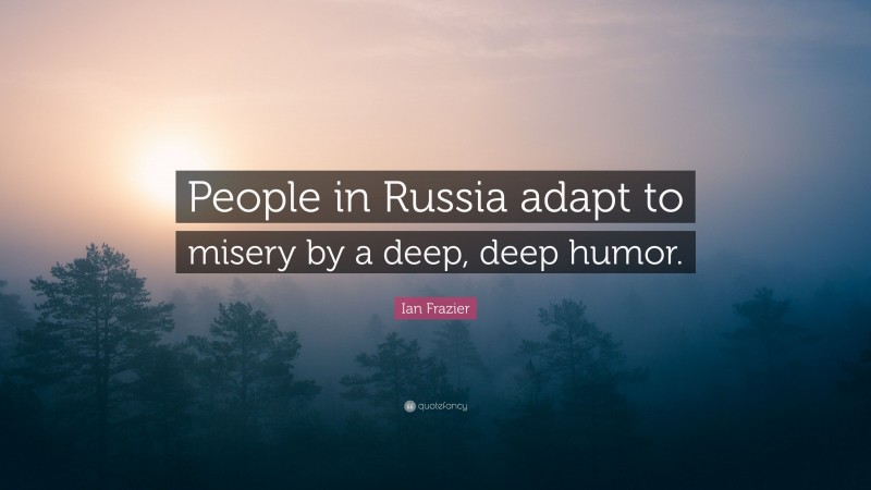 Ian Frazier Quote: “People in Russia adapt to misery by a deep, deep humor.”