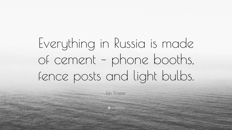 Ian Frazier Quote: “Everything in Russia is made of cement – phone booths, fence posts and light bulbs.”