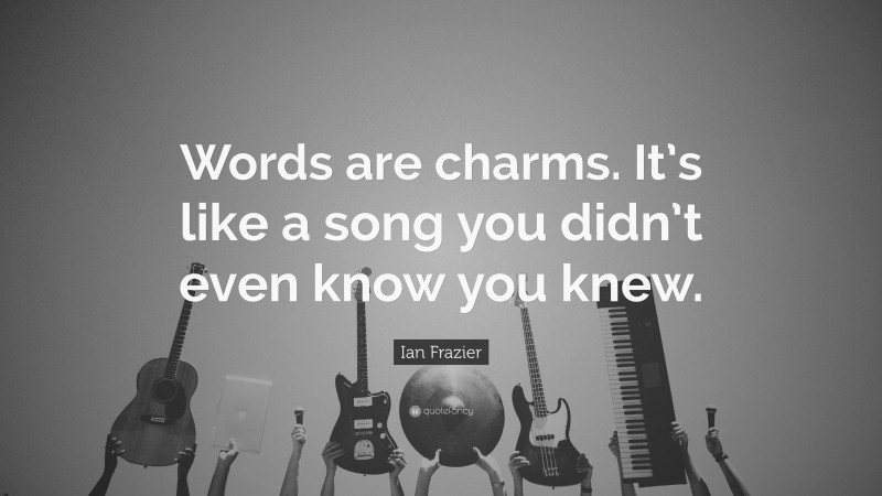 Ian Frazier Quote: “Words are charms. It’s like a song you didn’t even know you knew.”