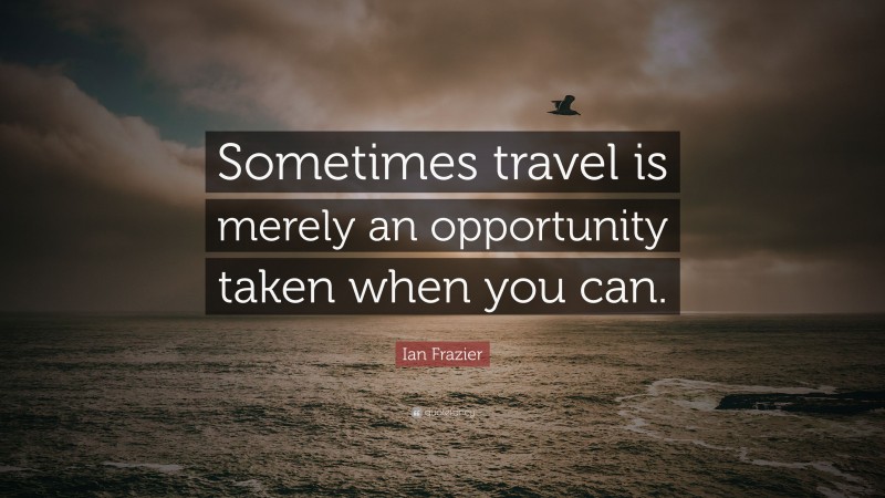 Ian Frazier Quote: “Sometimes travel is merely an opportunity taken when you can.”