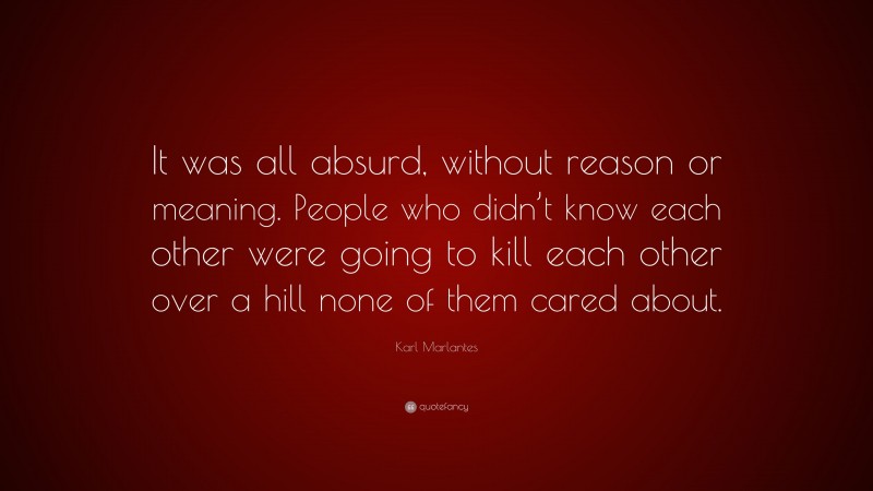 Karl Marlantes Quote: “It was all absurd, without reason or meaning. People who didn’t know each other were going to kill each other over a hill none of them cared about.”