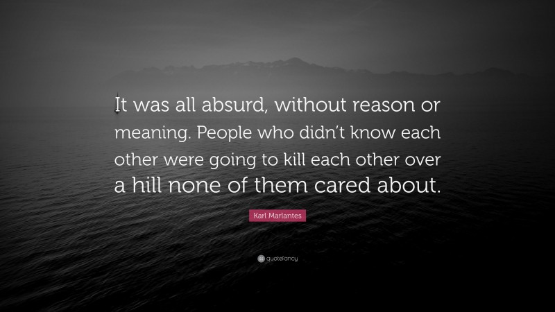 Karl Marlantes Quote: “It was all absurd, without reason or meaning. People who didn’t know each other were going to kill each other over a hill none of them cared about.”