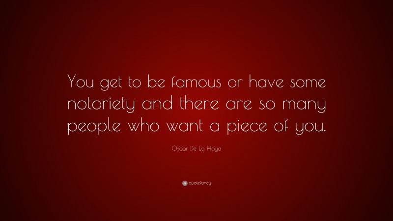 Oscar De La Hoya Quote: “You get to be famous or have some notoriety and there are so many people who want a piece of you.”