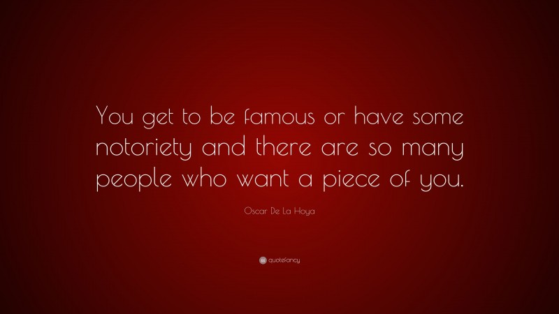 Oscar De La Hoya Quote: “You get to be famous or have some notoriety and there are so many people who want a piece of you.”