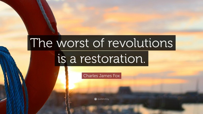 Charles James Fox Quote: “The worst of revolutions is a restoration.”