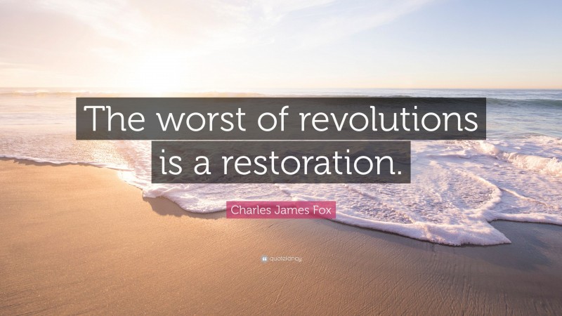 Charles James Fox Quote: “The worst of revolutions is a restoration.”