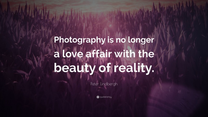 Peter Lindbergh Quote: “Photography is no longer a love affair with the beauty of reality.”