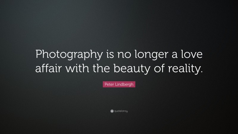 Peter Lindbergh Quote: “Photography is no longer a love affair with the beauty of reality.”