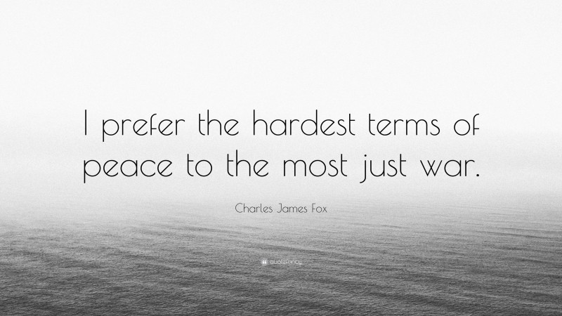 Charles James Fox Quote: “I prefer the hardest terms of peace to the most just war.”