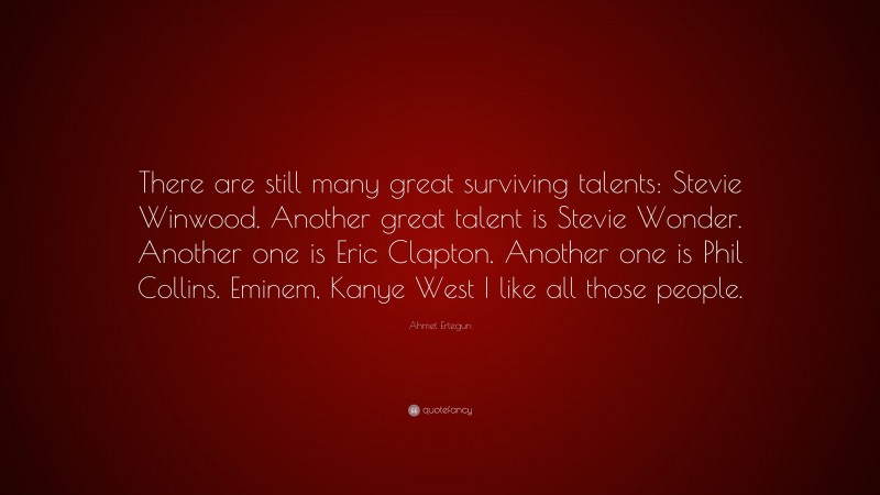 Ahmet Ertegun Quote: “There are still many great surviving talents: Stevie Winwood. Another great talent is Stevie Wonder. Another one is Eric Clapton. Another one is Phil Collins. Eminem, Kanye West I like all those people.”