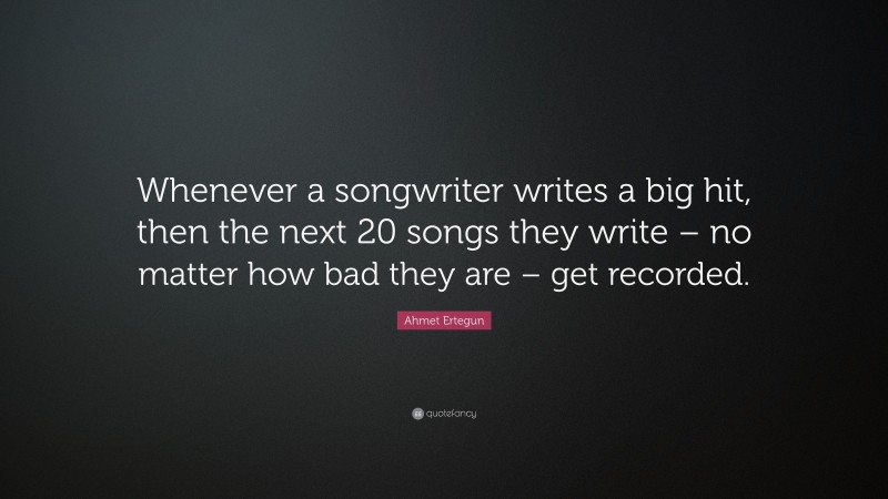 Ahmet Ertegun Quote: “Whenever a songwriter writes a big hit, then the next 20 songs they write – no matter how bad they are – get recorded.”