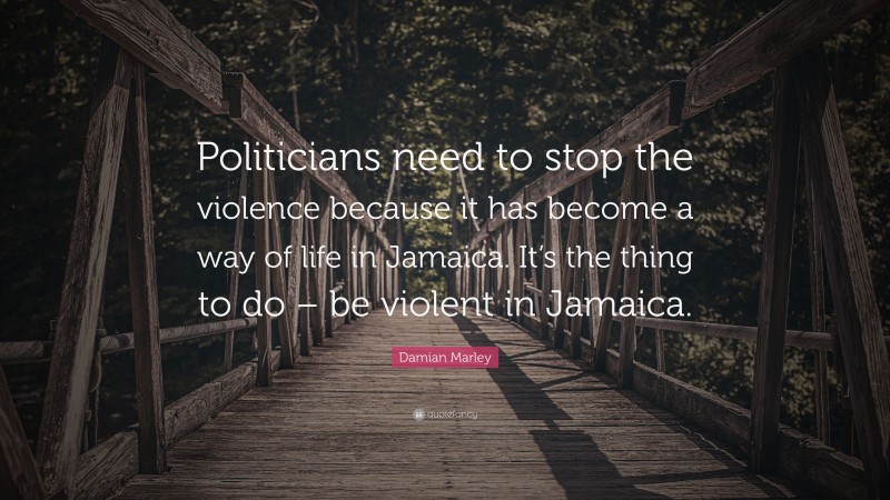 Damian Marley Quote: “Politicians need to stop the violence because it has become a way of life in Jamaica. It’s the thing to do – be violent in Jamaica.”