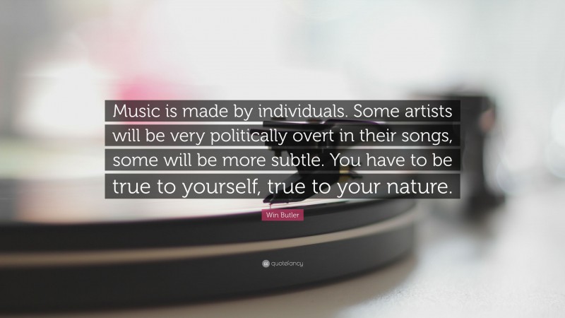 Win Butler Quote: “Music is made by individuals. Some artists will be very politically overt in their songs, some will be more subtle. You have to be true to yourself, true to your nature.”