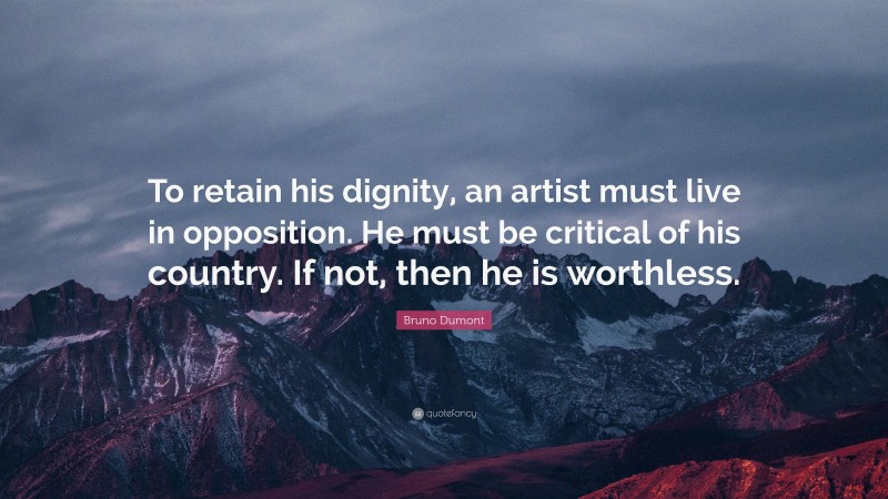 Bruno Dumont Quote: “To retain his dignity, an artist must live in opposition. He must be critical of his country. If not, then he is worthless.”