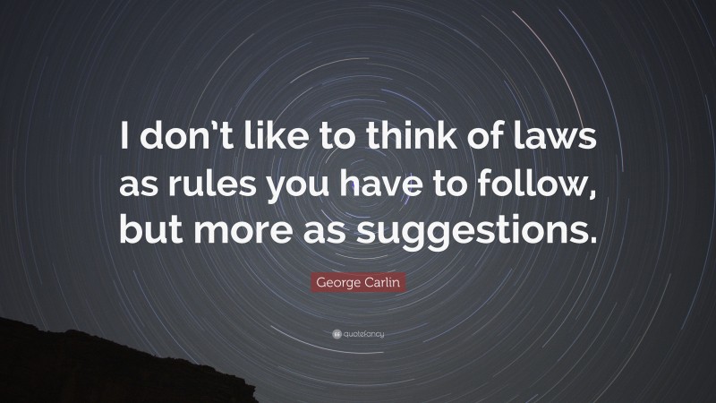 George Carlin Quote: “I don’t like to think of laws as rules you have to follow, but more as suggestions.”