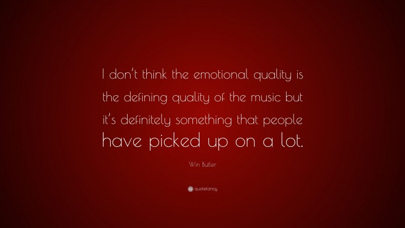 Win Butler Quote: “I don’t think the emotional quality is the defining quality of the music but it’s definitely something that people have picked up on a lot.”