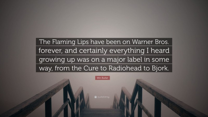 Win Butler Quote: “The Flaming Lips have been on Warner Bros. forever, and certainly everything I heard growing up was on a major label in some way, from the Cure to Radiohead to Bjork.”