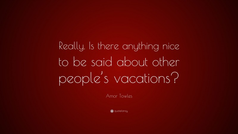 Amor Towles Quote: “Really. Is there anything nice to be said about other people’s vacations?”