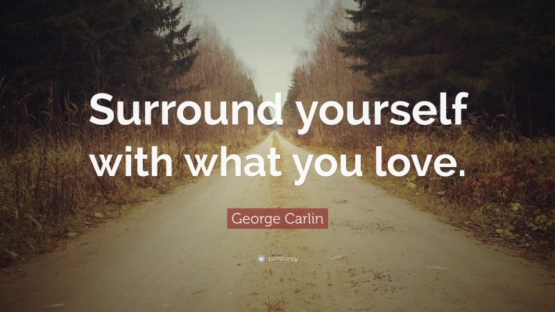 George Carlin Quote: “Surround yourself with what you love.”