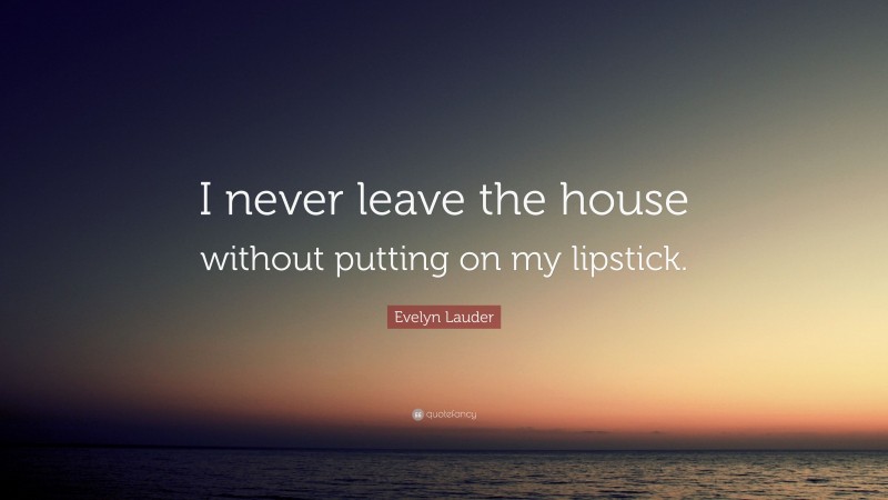 Evelyn Lauder Quote: “I never leave the house without putting on my lipstick.”