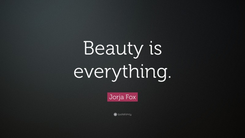 Jorja Fox Quote: “Beauty is everything.”