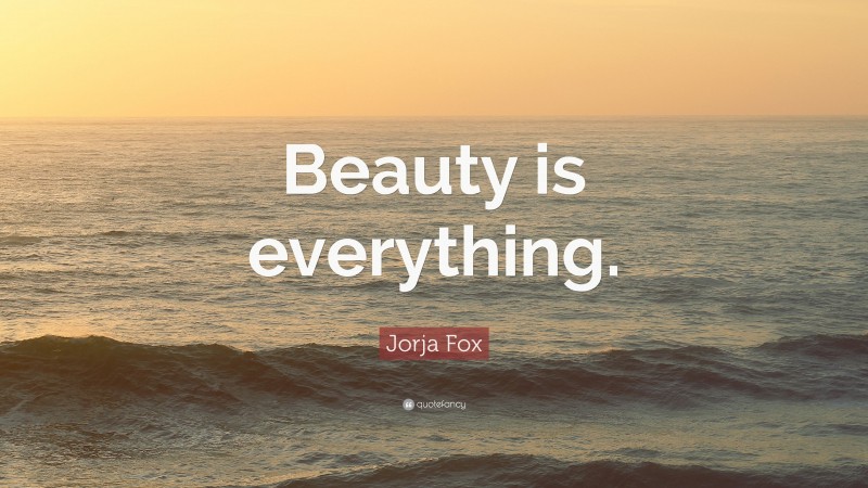 Jorja Fox Quote: “Beauty is everything.”