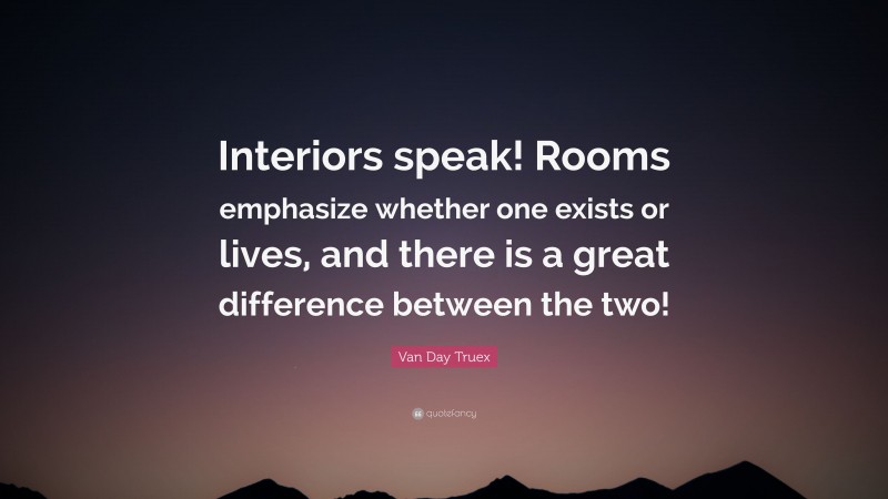 Van Day Truex Quote: “Interiors speak! Rooms emphasize whether one exists or lives, and there is a great difference between the two!”