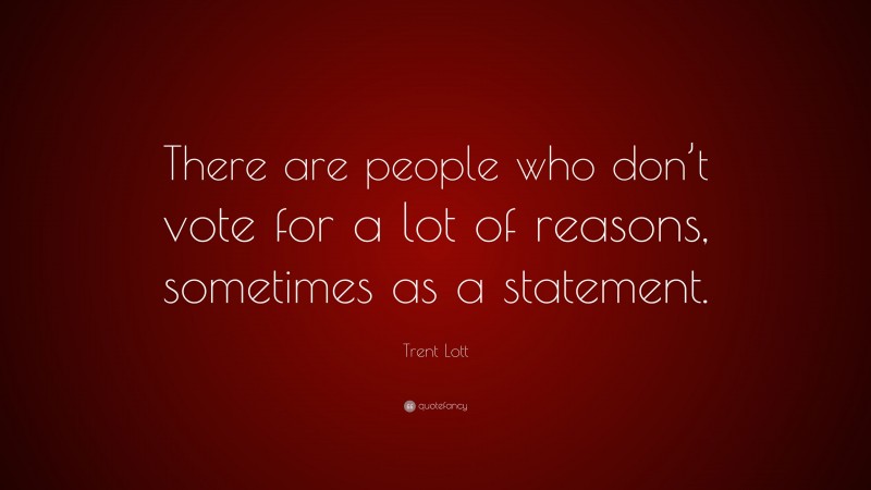 Trent Lott Quote: “There are people who don’t vote for a lot of reasons, sometimes as a statement.”