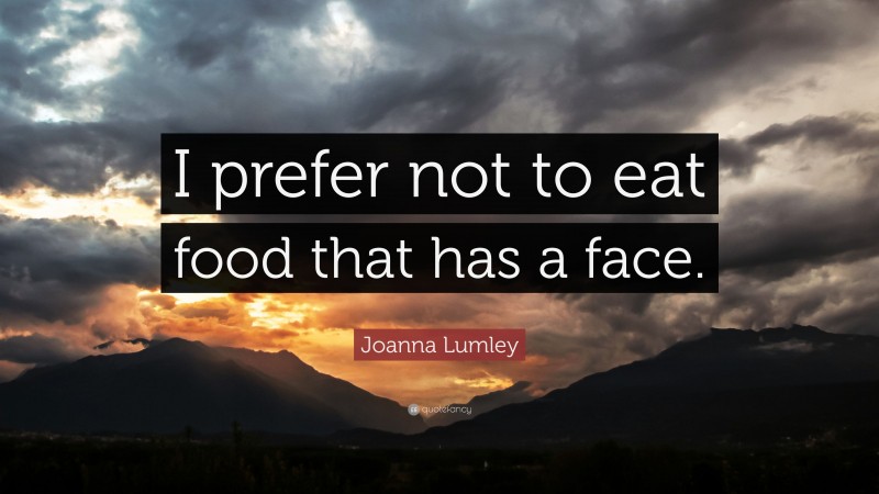 Joanna Lumley Quote: “I prefer not to eat food that has a face.”